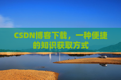 CSDN博客下载,一种便捷的知识获取方式 CSDN博客下载,一种便捷的知识获取方式